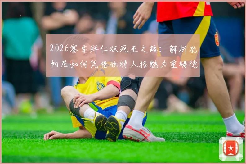 2026赛季拜仁双冠王之路:解析孔帕尼如何凭借独特人格魅力重铸德甲霸主,剑指欧冠大耳朵杯