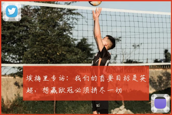 埃梅里专访：我们的首要目标是英超，想赢欧冠必须拼尽一切