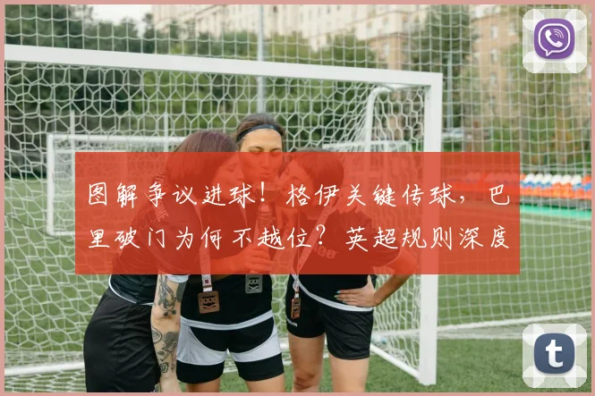 图解争议进球!格伊关键传球,巴里破门为何不越位?英超规则深度解读