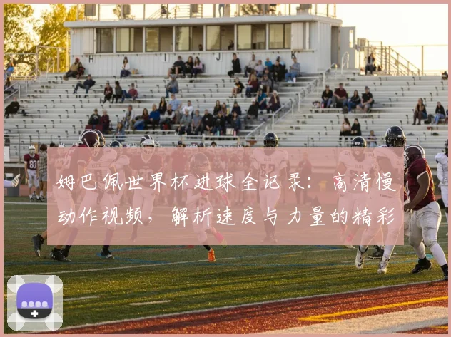姆巴佩世界杯进球全记录:高清慢动作视频,解析速度与力量的精彩瞬间