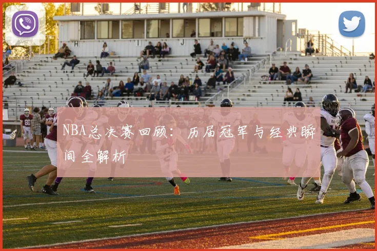 NBA总决赛回顾:历届冠军与经典瞬间全解析