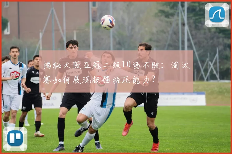 揭秘大阪亚冠二级10场不败:淘汰赛如何展现极强抗压能力?