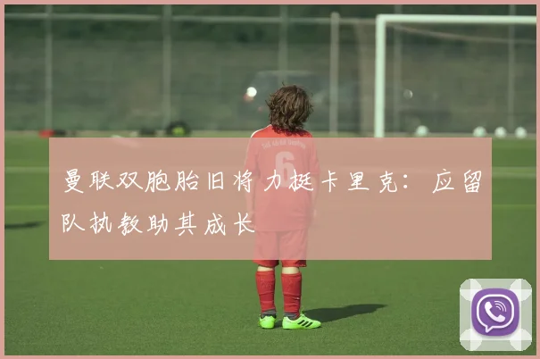 曼联双胞胎旧将力挺卡里克:应留队执教助其成长