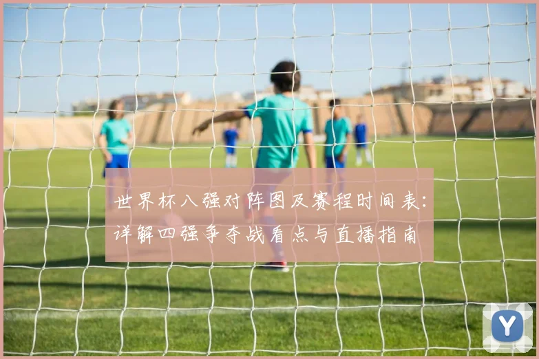 世界杯八强对阵图及赛程时间表:详解四强争夺战看点与直播指南