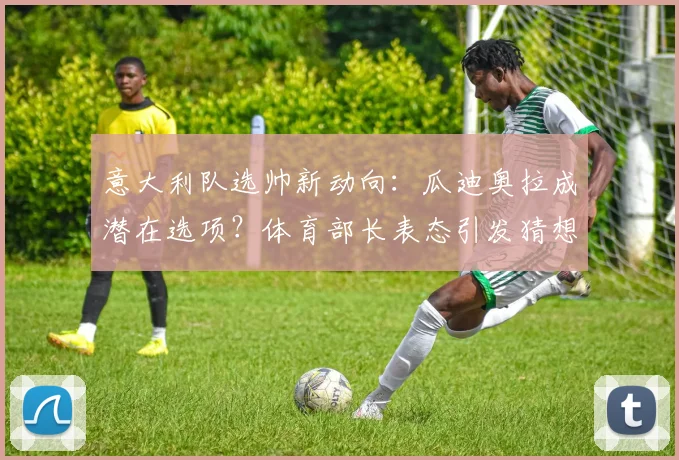 意大利队选帅新动向:瓜迪奥拉成潜在选项?体育部长表态引发猜想