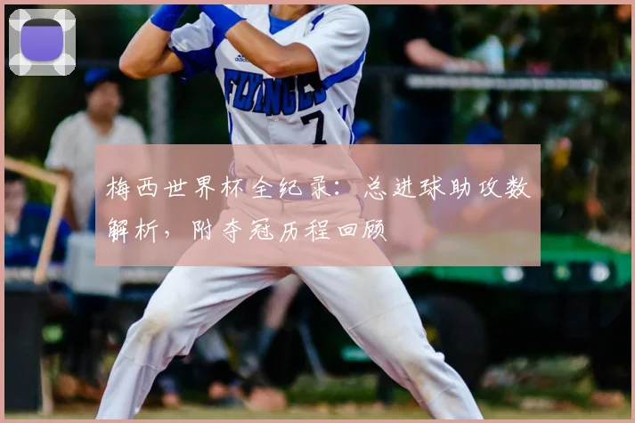梅西世界杯全纪录:总进球助攻数解析,附夺冠历程回顾
