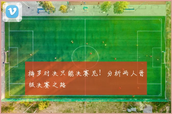 梅罗对决只能决赛见!分析两人晋级决赛之路