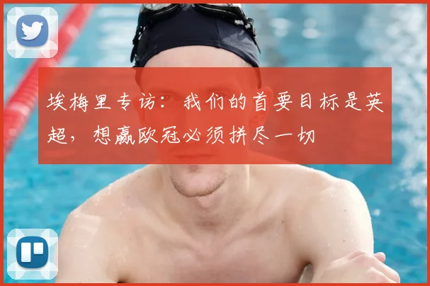 埃梅里专访:我们的首要目标是英超,想赢欧冠必须拼尽一切