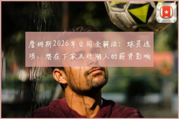 詹姆斯2026年合同全解读:球员选项、潜在下家及对湖人的薪资影响分析