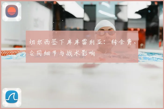 切尔西签下库库雷利亚:转会费、合同细节与战术影响