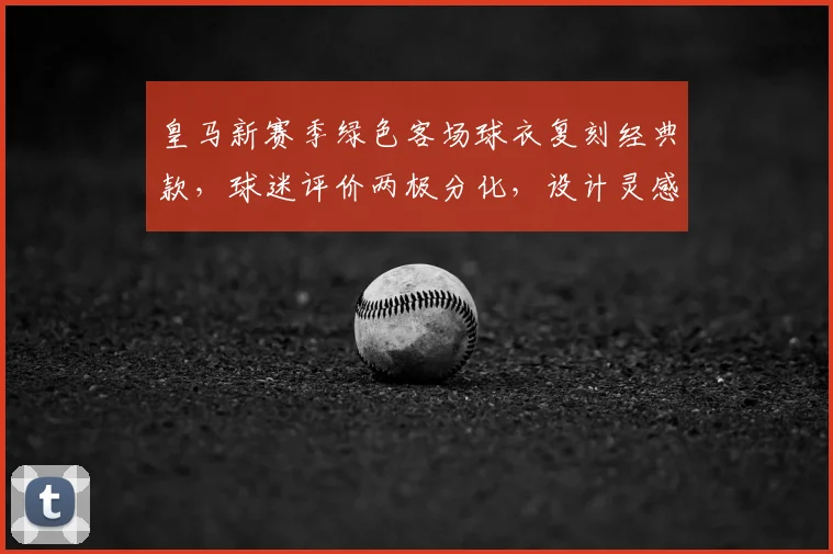 皇马新赛季绿色客场球衣复刻经典款,球迷评价两极分化,设计灵感与购买指南