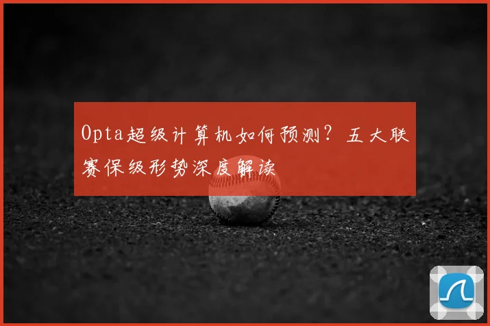 Opta超级计算机如何预测？五大联赛保级形势深度解读
