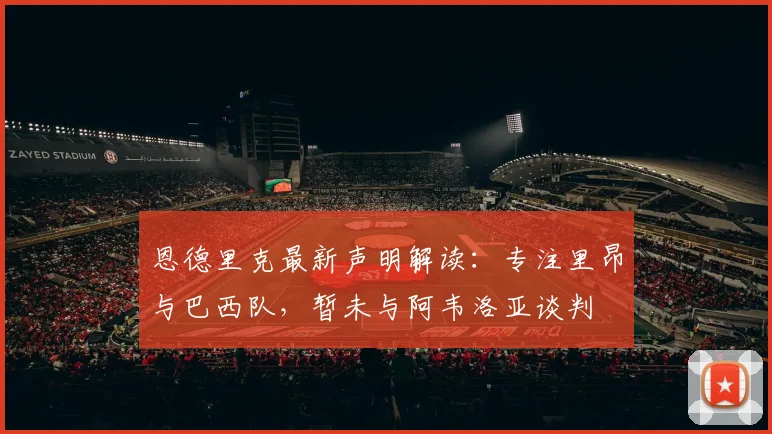 恩德里克最新声明解读:专注里昂与巴西队,暂未与阿韦洛亚谈判
