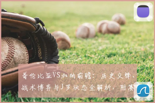 哥伦比亚VS加纳前瞻:历史交锋、战术博弈与J罗状态全解析,附赛事看点