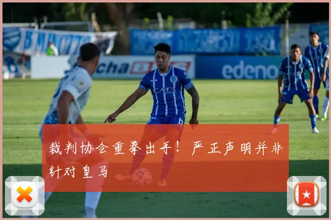 裁判协会重拳出手!严正声明并非针对皇马