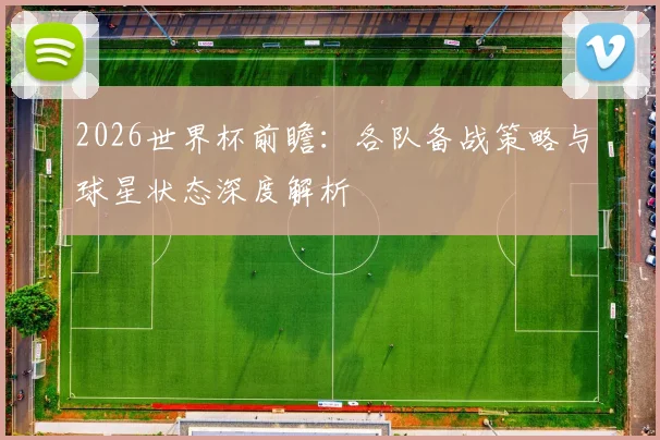2026世界杯前瞻:各队备战策略与球星状态深度解析
