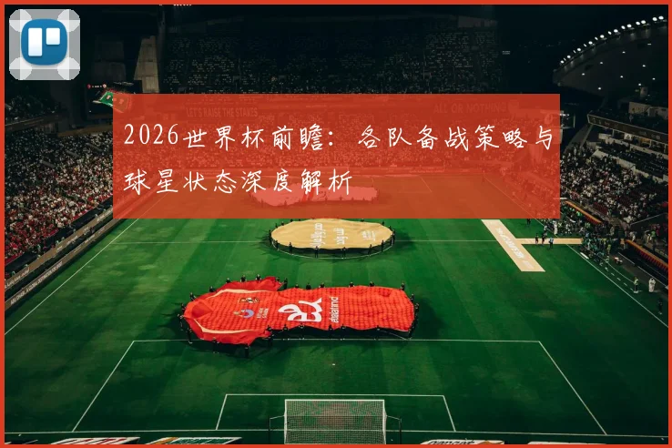 2026世界杯前瞻:各队备战策略与球星状态深度解析
