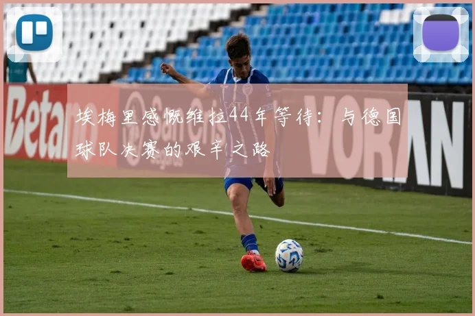 埃梅里感慨维拉44年等待:与德国球队决赛的艰辛之路