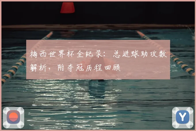 梅西世界杯全纪录:总进球助攻数解析,附夺冠历程回顾