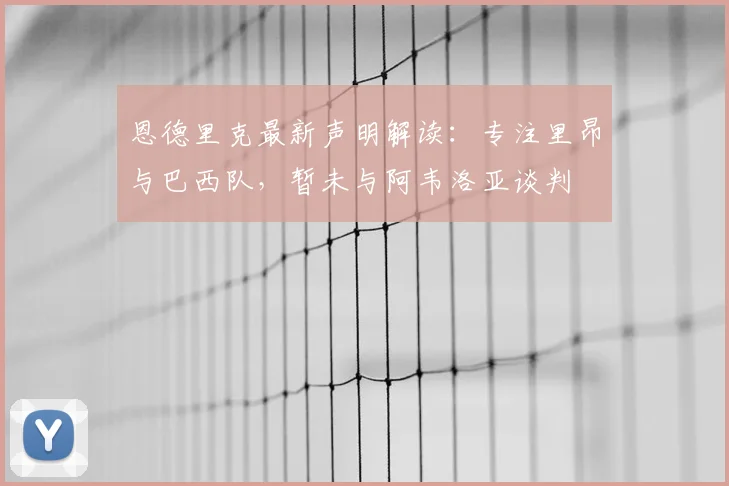 恩德里克最新声明解读:专注里昂与巴西队,暂未与阿韦洛亚谈判